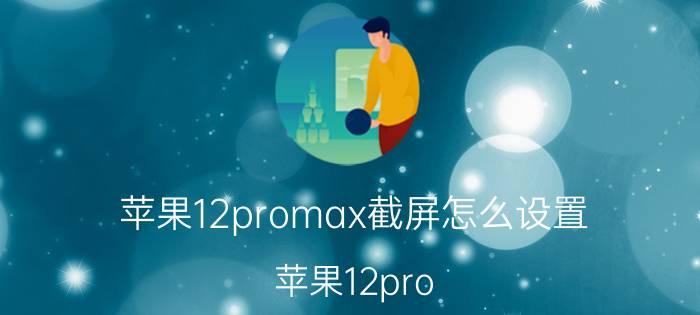 苹果12promax截屏怎么设置 苹果12pro max怎么截屏？